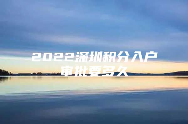 2022深圳积分入户审批要多久