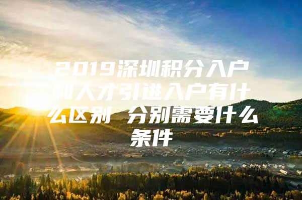 2019深圳积分入户和人才引进入户有什么区别 分别需要什么条件