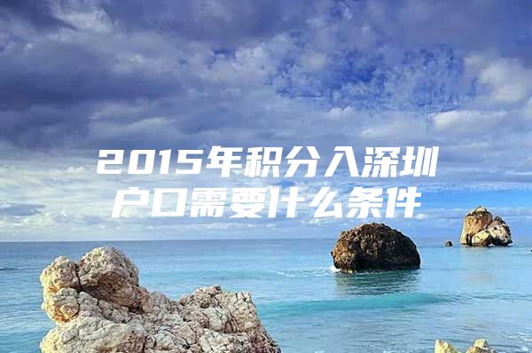 2015年积分入深圳户口需要什么条件