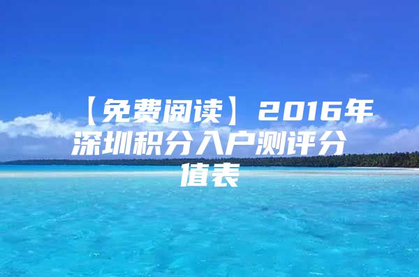 【免费阅读】2016年深圳积分入户测评分值表