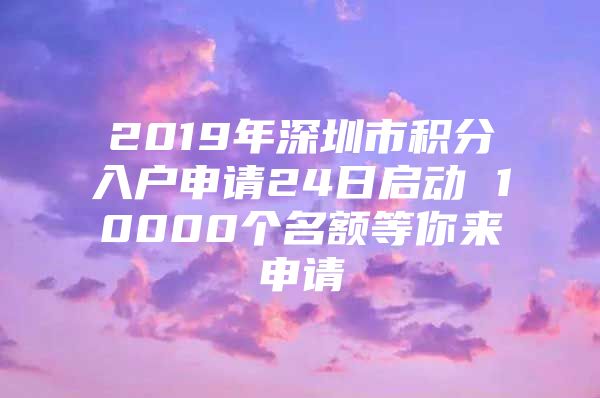 2019年深圳市积分入户申请24日启动 10000个名额等你来申请