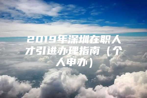 2019年深圳在职人才引进办理指南（个人申办）