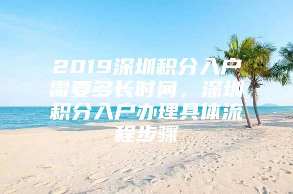 2019深圳积分入户需要多长时间，深圳积分入户办理具体流程步骤