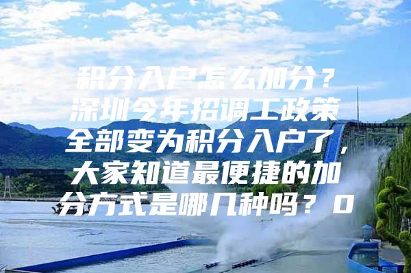 积分入户怎么加分？深圳今年招调工政策全部变为积分入户了，大家知道最便捷的加分方式是哪几种吗？0