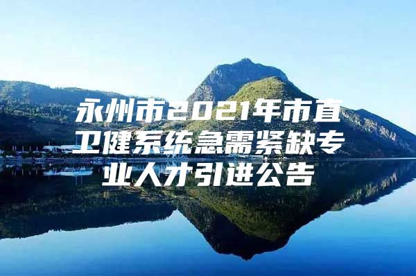 永州市2021年市直卫健系统急需紧缺专业人才引进公告