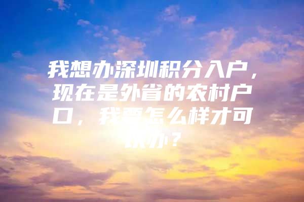 我想办深圳积分入户，现在是外省的农村户口，我要怎么样才可以办？