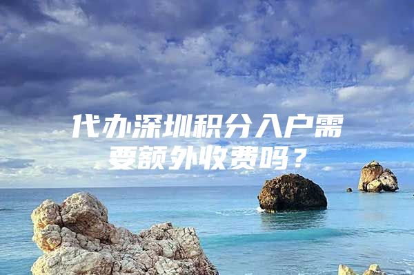 代办深圳积分入户需要额外收费吗？