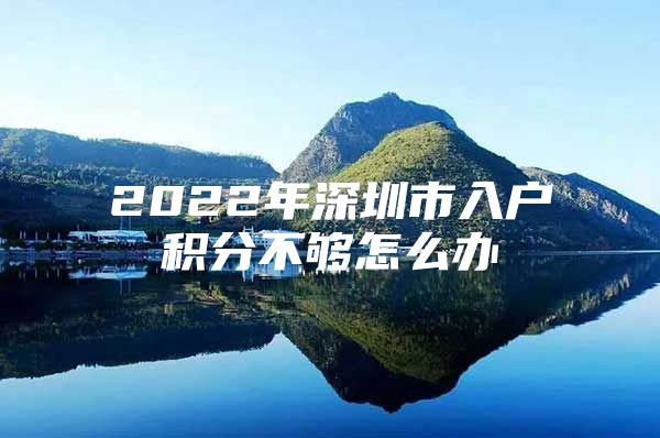 2022年深圳市入户积分不够怎么办