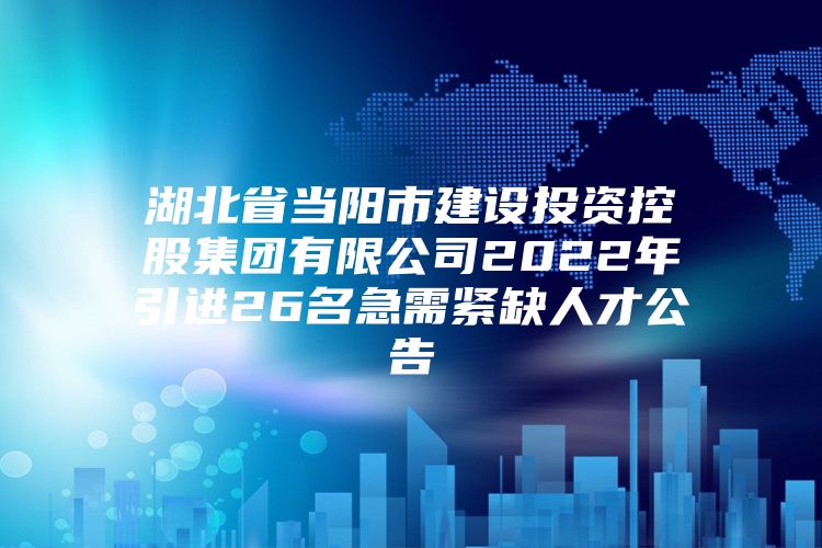 湖北省当阳市建设投资控股集团有限公司2022年引进26名急需紧缺人才公告