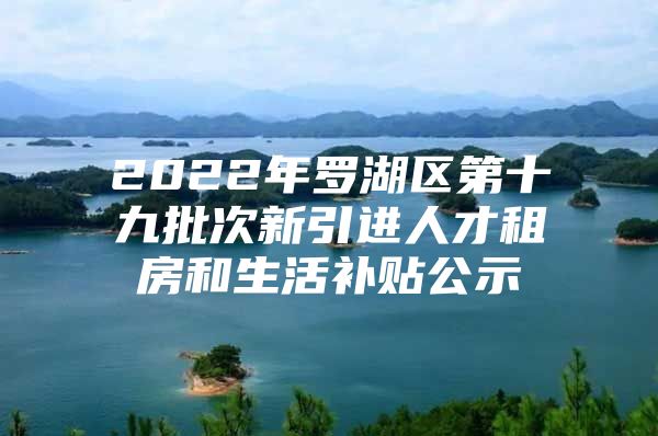 2022年罗湖区第十九批次新引进人才租房和生活补贴公示