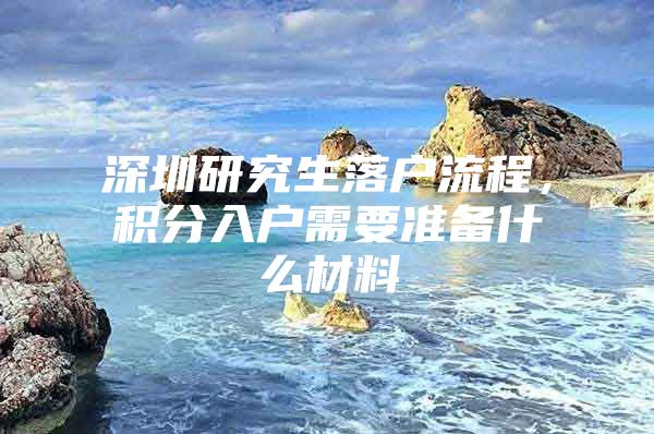 深圳研究生落户流程，积分入户需要准备什么材料