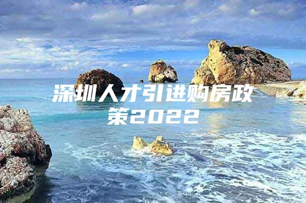 深圳人才引进购房政策2022