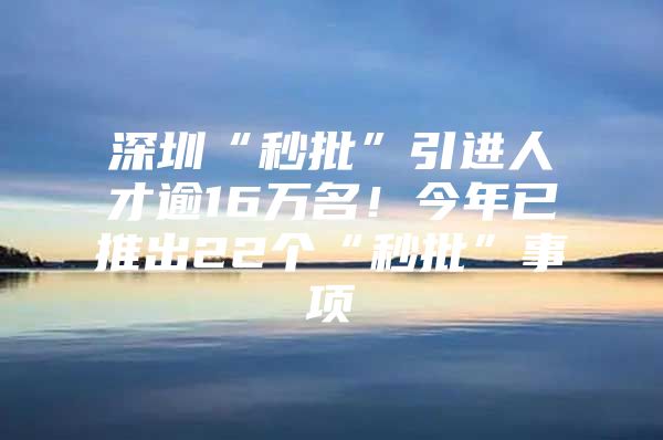 深圳“秒批”引进人才逾16万名！今年已推出22个“秒批”事项