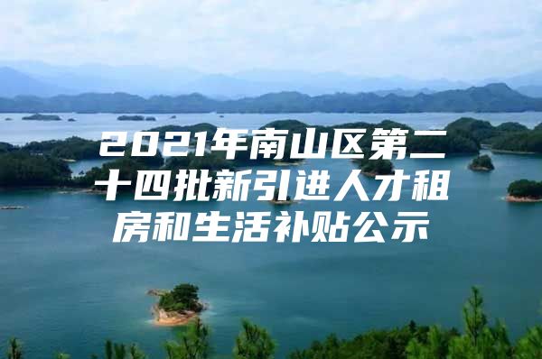 2021年南山区第二十四批新引进人才租房和生活补贴公示