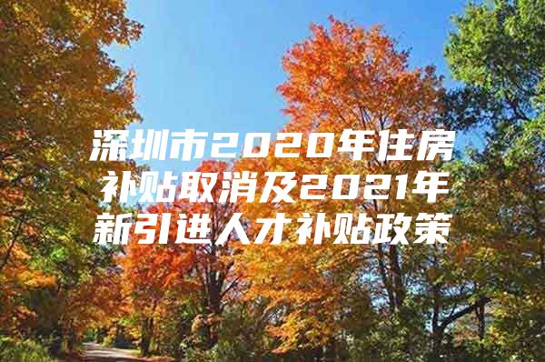 深圳市2020年住房补贴取消及2021年新引进人才补贴政策