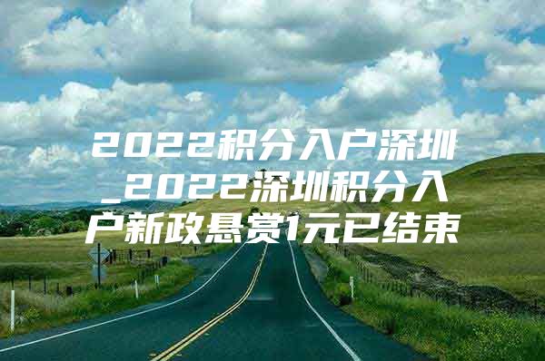 2022积分入户深圳_2022深圳积分入户新政悬赏1元已结束