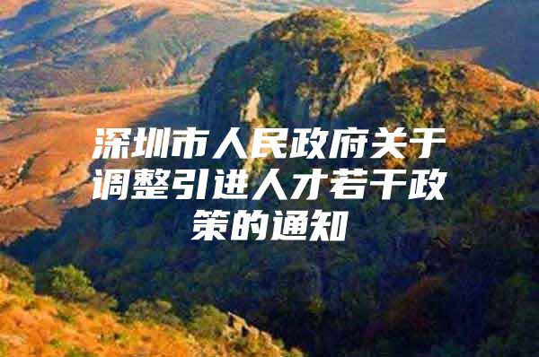 深圳市人民政府关于调整引进人才若干政策的通知