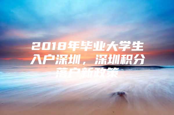 2018年毕业大学生入户深圳，深圳积分落户新政策