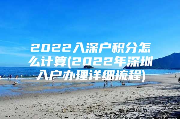 2022入深户积分怎么计算(2022年深圳入户办理详细流程)