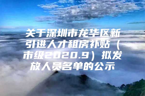 关于深圳市龙华区新引进人才租房补贴（市级2020.9）拟发放人员名单的公示