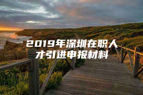 2019年深圳在职人才引进申报材料