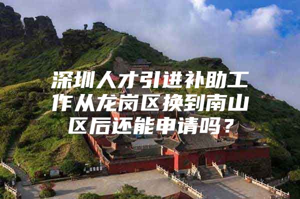 深圳人才引进补助工作从龙岗区换到南山区后还能申请吗？