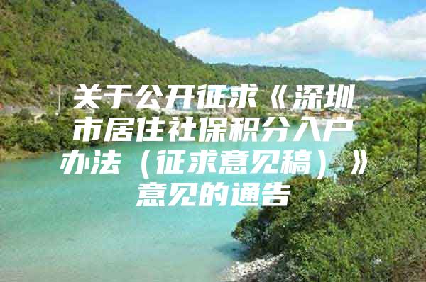 关于公开征求《深圳市居住社保积分入户办法（征求意见稿）》意见的通告