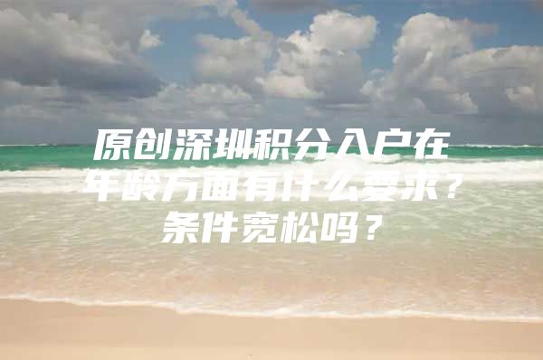 原创深圳积分入户在年龄方面有什么要求？条件宽松吗？