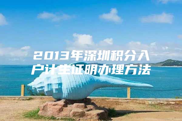 2013年深圳积分入户计生证明办理方法