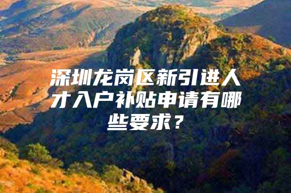 深圳龙岗区新引进人才入户补贴申请有哪些要求？