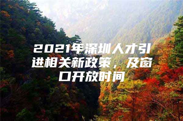 2021年深圳人才引进相关新政策，及窗口开放时间