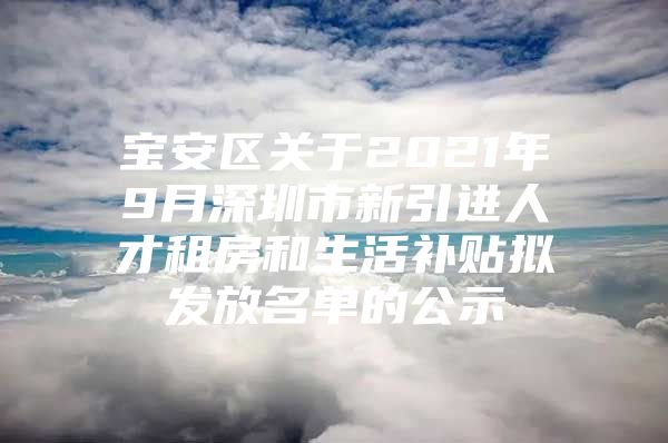 宝安区关于2021年9月深圳市新引进人才租房和生活补贴拟发放名单的公示