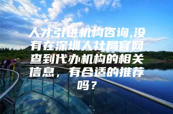 人才引进机构咨询,没有在深圳人社局官网查到代办机构的相关信息，有合适的推荐吗？