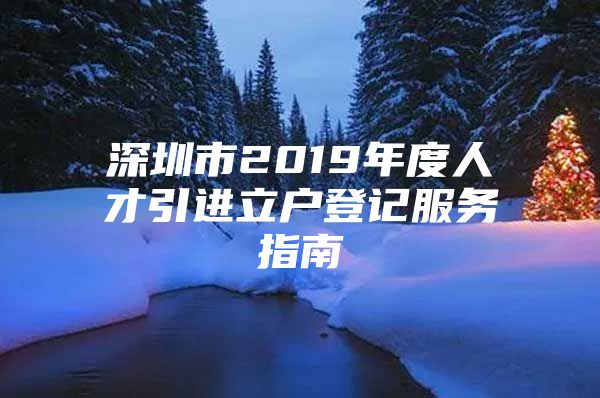 深圳市2019年度人才引进立户登记服务指南