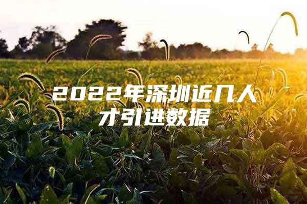 2022年深圳近几人才引进数据