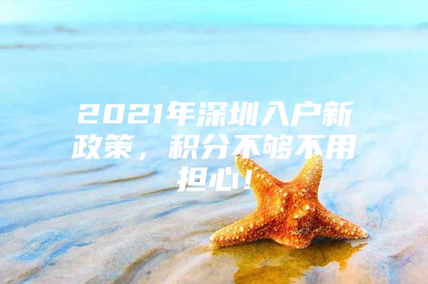 2021年深圳入户新政策，积分不够不用担心！