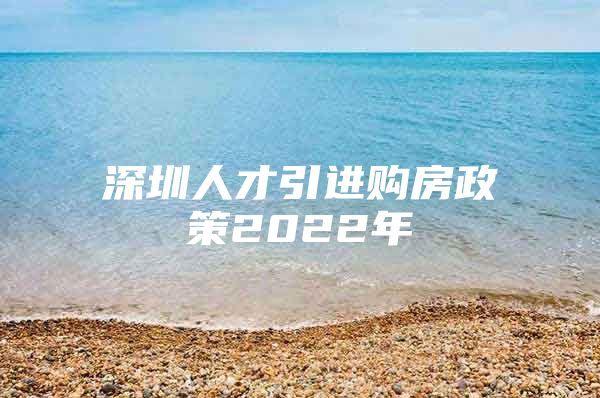 深圳人才引进购房政策2022年