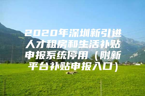 2020年深圳新引进人才租房和生活补贴申报系统停用（附新平台补贴申报入口）