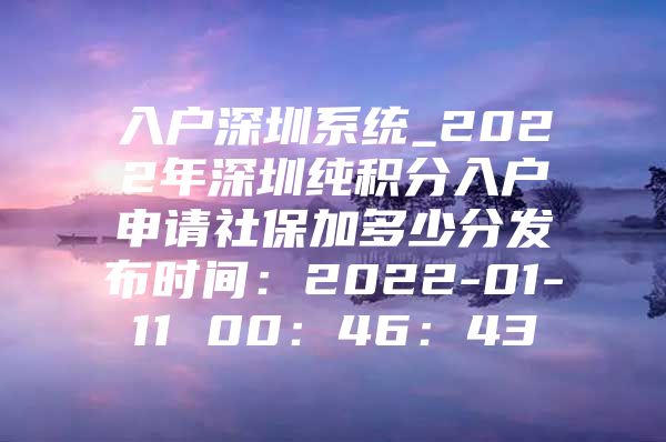 入户深圳系统_2022年深圳纯积分入户申请社保加多少分发布时间：2022-01-11 00：46：43