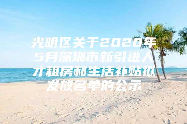 光明区关于2020年5月深圳市新引进人才租房和生活补贴拟发放名单的公示