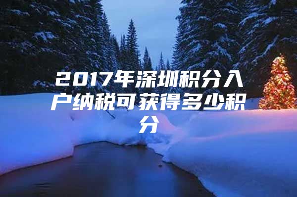 2017年深圳积分入户纳税可获得多少积分