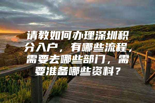 请教如何办理深圳积分入户，有哪些流程，需要去哪些部门，需要准备哪些资料？