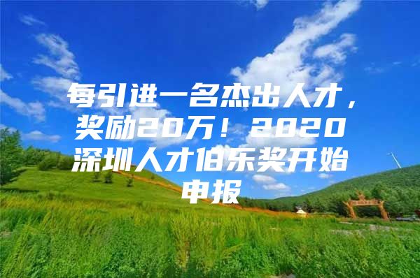 每引进一名杰出人才，奖励20万！2020深圳人才伯乐奖开始申报