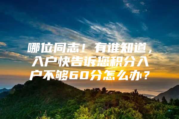 哪位同志！有谁知道，入户快告诉您积分入户不够60分怎么办？