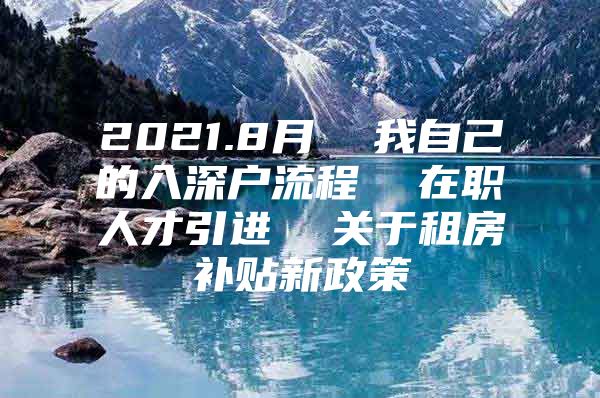 2021.8月  我自己的入深户流程  在职人才引进  关于租房补贴新政策