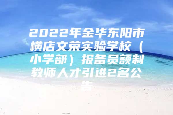 2022年金华东阳市横店文荣实验学校（小学部）报备员额制教师人才引进2名公告