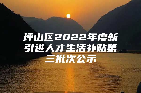 坪山区2022年度新引进人才生活补贴第三批次公示