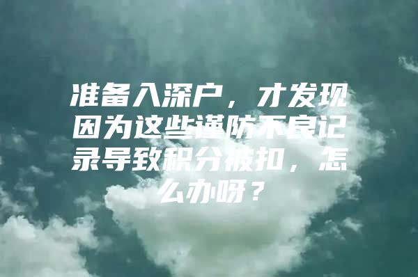 准备入深户，才发现因为这些谨防不良记录导致积分被扣，怎么办呀？