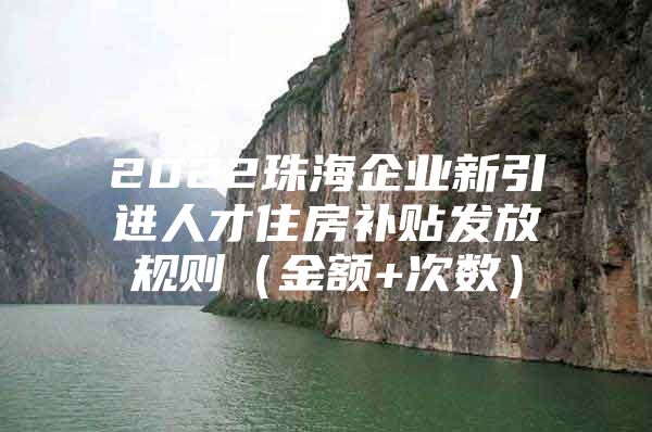 2022珠海企业新引进人才住房补贴发放规则（金额+次数）