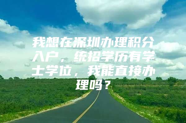 我想在深圳办理积分入户，统招学历有学士学位，我能直接办理吗？